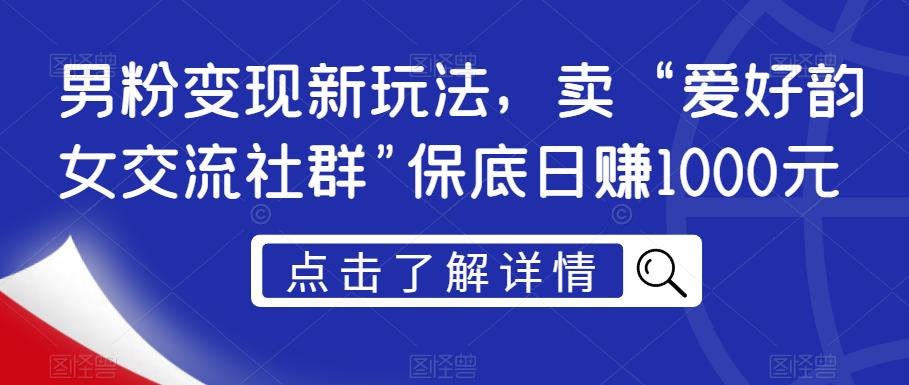 男粉变现新玩法，卖“爱好韵女交流社群”保底日赚1000元【揭秘】-一课资源