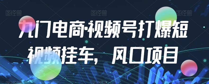 九门电商·视频号打爆短视频挂车，风口项目-一课资源