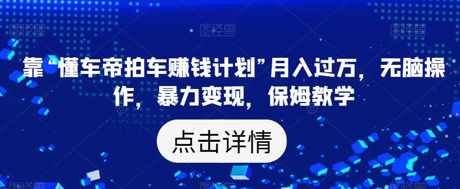 靠“懂车帝拍车赚钱计划”月入过万，无脑操作，暴力变现，保姆教学【揭秘】-一课资源