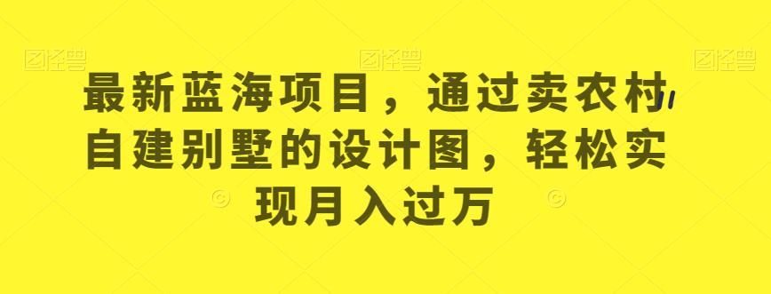最新蓝海项目，通过卖农村自建别墅的设计图，轻松实现月入过万【揭秘】-一课资源
