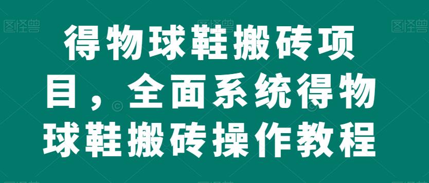 得物球鞋搬砖项目，全面系统得物球鞋搬砖操作教程【揭秘】-一课资源
