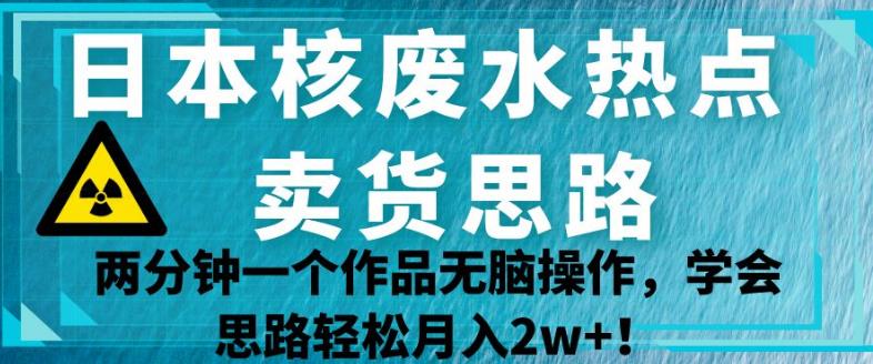 日本核废水热点卖货思路，两分钟一个作品无脑操作，学会思路轻松月入2w+【揭秘】-一课资源