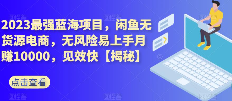 2023最强蓝海项目，闲鱼无货源电商，无风险易上手月赚10000，见效快【揭秘】-一课资源