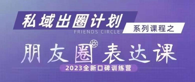 私域出圈计划系列课程之朋友圈表达课，2023全新口碑训练营-一课资源