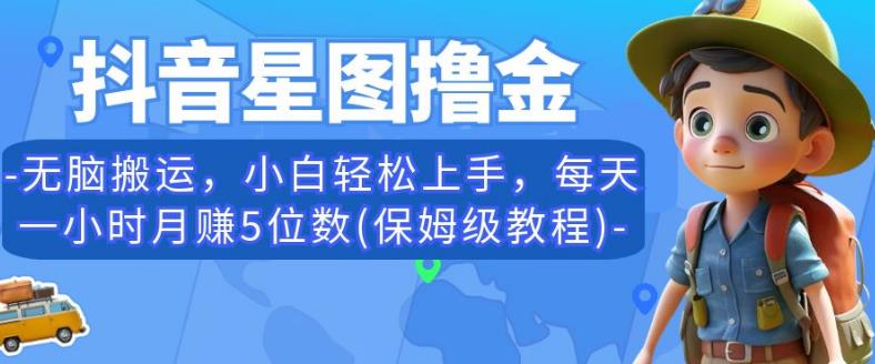 抖音星图撸金，无脑搬运，小白轻松上手，每天一小时月赚5位数(保姆级教程)【揭秘】-一课资源