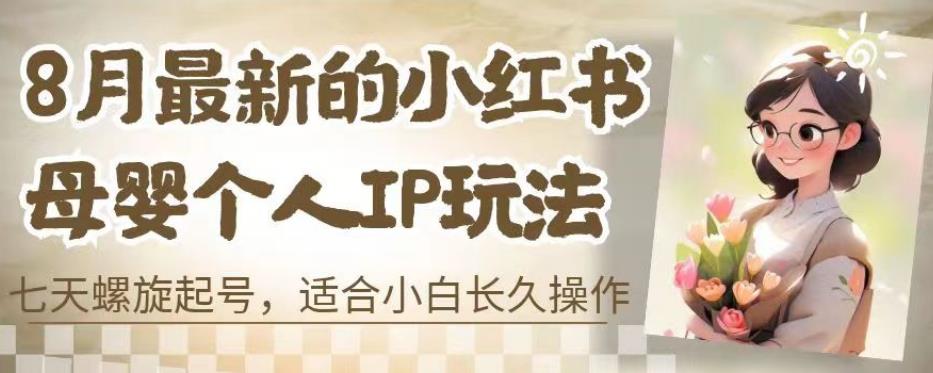 8月最新的小红书母婴个人IP玩法，七天螺旋起号，适合小白长久操作(附带全部教程)【揭秘】-一课资源