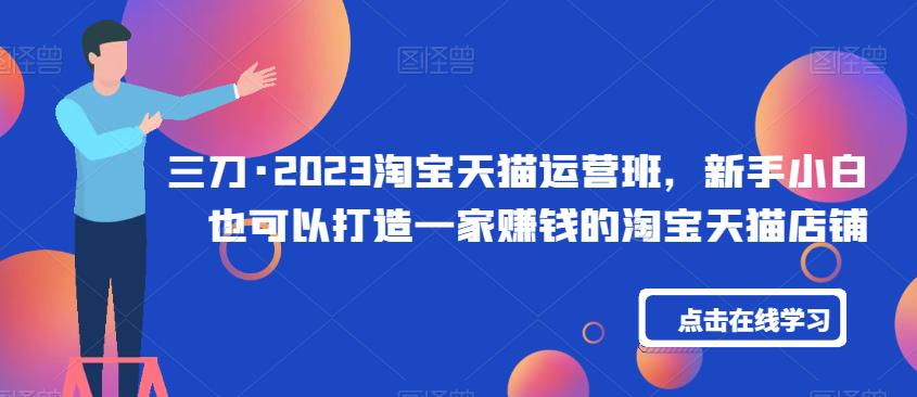 三刀·2023淘宝天猫运营班，新手小白也可以打造一家赚钱的淘宝天猫店铺-一课资源