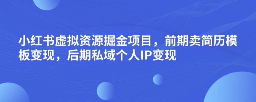 小红书虚拟资源掘金项目，前期卖简历模板变现，后期私域个人IP变现，日入300，长期稳定【揭秘】-一课资源