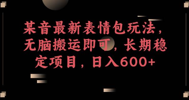 某音最新表情包玩法，无脑搬运即可，长期稳定项目，日入600+【揭秘】-一课资源