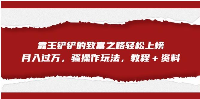 靠王铲铲的致富之路轻松上榜，月入过万，骚操作玩法（教程＋资料）【揭秘】-一课资源