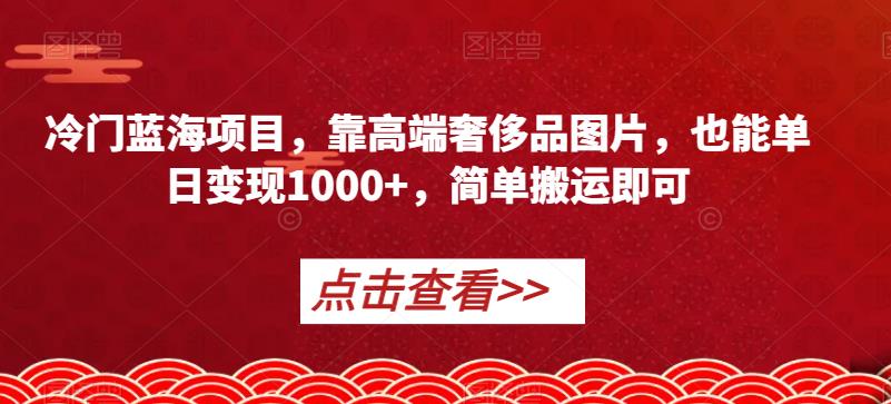 冷门蓝海项目，靠高端奢侈品图片，也能单日变现1000+，简单搬运即可【揭秘】-一课资源