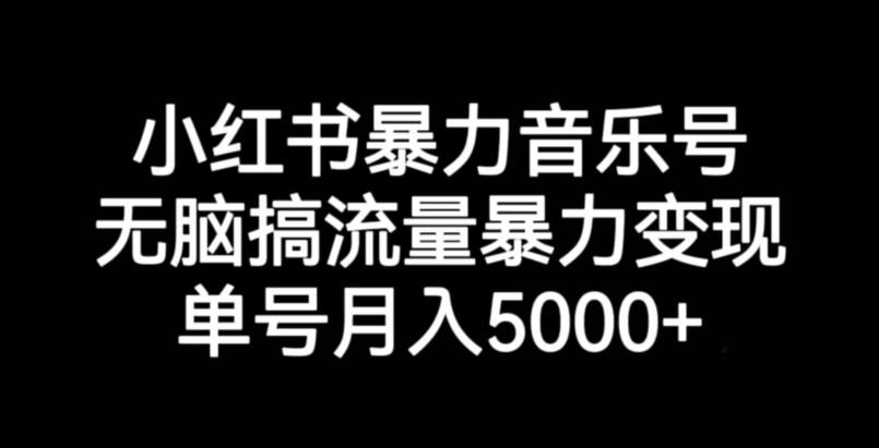 小红书暴力音乐号，无脑搞流量暴力变现，单号月入5000+-一课资源