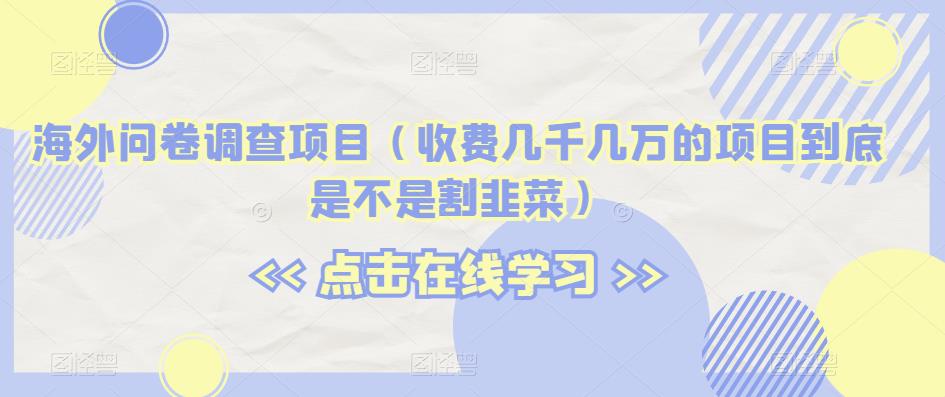 海外问卷调查项目（收费几千几万的项目到底是不是割韭菜）【揭秘】-一课资源