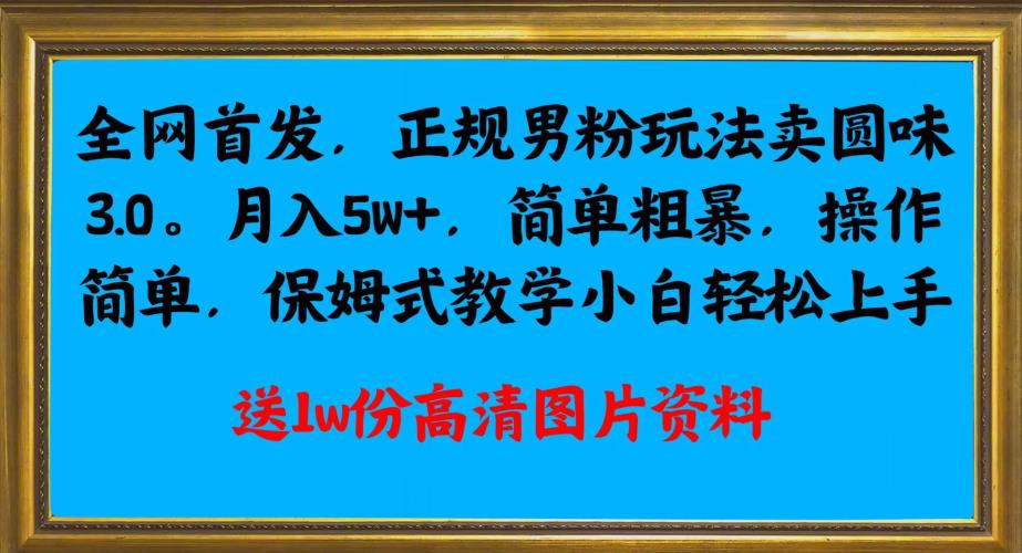 全网首发正规男粉玩法卖圆味3.0，月入5W+，简单粗暴，操作简单，保姆式教学，小白轻松上手-一课资源