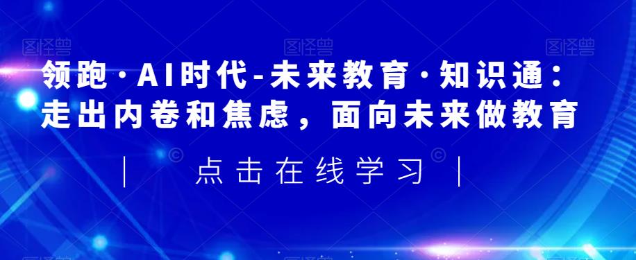 领跑·AI时代-未来教育·知识通：走出内卷和焦虑，面向未来做教育-一课资源