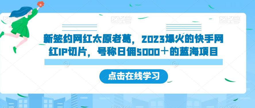 新签约网红太原老葛，2023爆火的快手网红IP切片，号称日佣5000＋的蓝海项目【揭秘】-一课资源