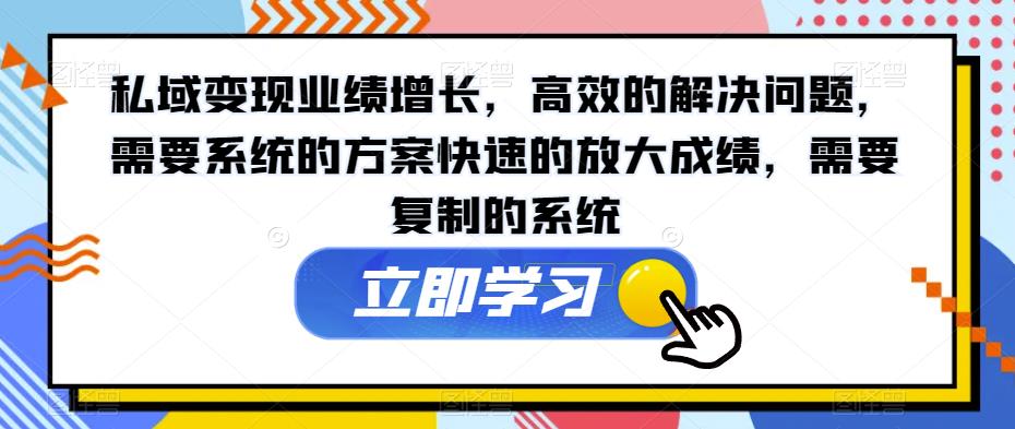 私域变现业绩增长，高效的解决问题，需要系统的方案快速的放大成绩，需要复制的系统-一课资源