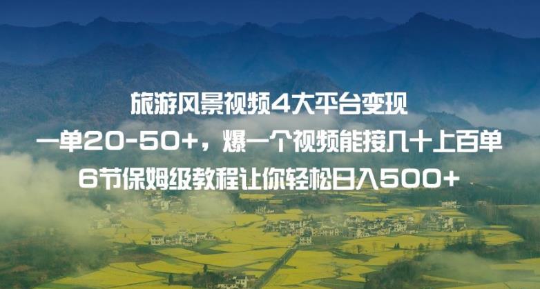 旅游风景视频4大平台变现单20-50+，爆一个视频能接几十上百单6节保姆级教程让你轻松日入500+-一课资源