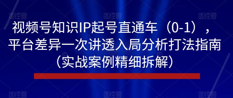 视频号知识IP起号直通车（0-1），平台差异一次讲透入局分析打法指南（实战案例精细拆解）-一课资源