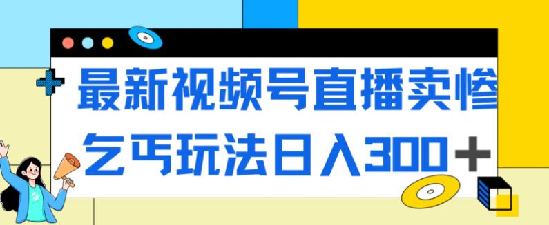 最新视频号直播卖惨乞讨玩法，流量嘎嘎滴，轻松日入300+-一课资源