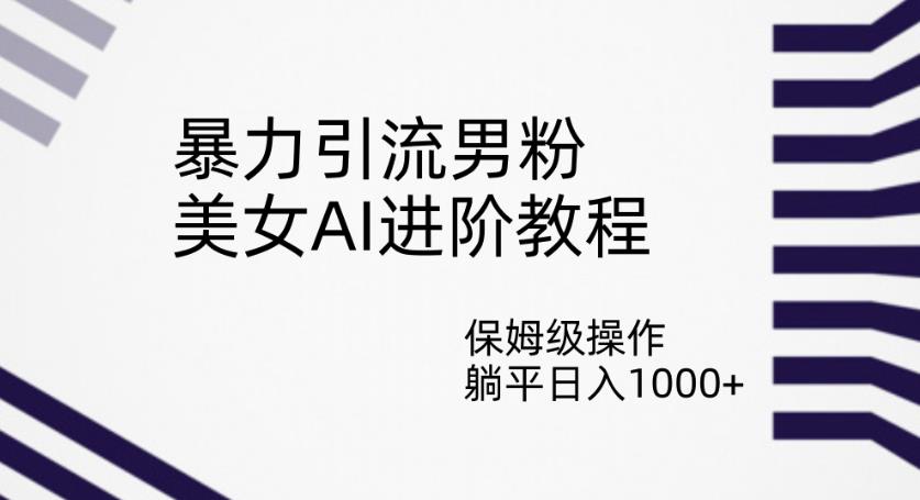 暴力引流男粉，美女AI进阶教程，保姆级操作，躺平日入1000+【揭秘】-一课资源