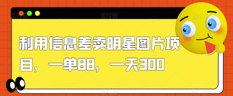 利用信息差卖明星图片项目，一单88，一天300【揭秘】-一课资源