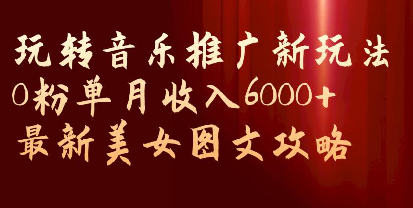 玩转音乐推广新玩法，0粉单月收入6000+，最新美女图文攻略【揭秘】-一课资源
