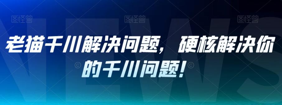老猫千川解决问题，硬核解决你的千川问题！-一课资源