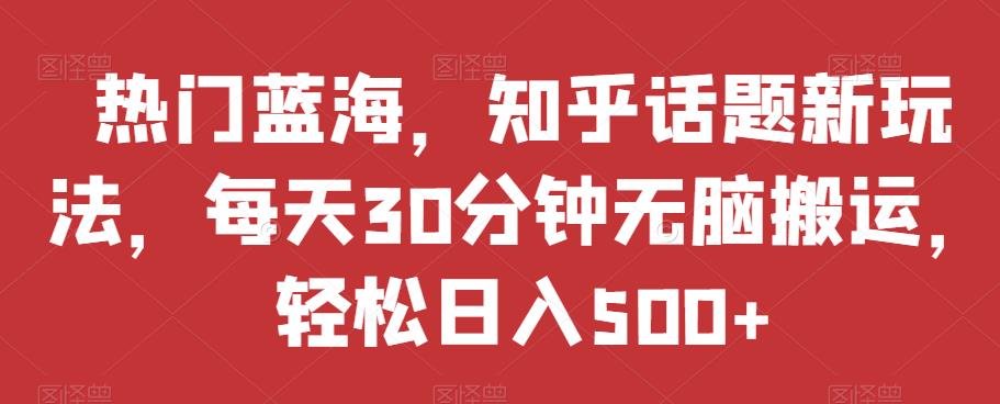 热门蓝海，知乎话题新玩法，每天30分钟无脑搬运，轻松日入500+【揭秘】-一课资源
