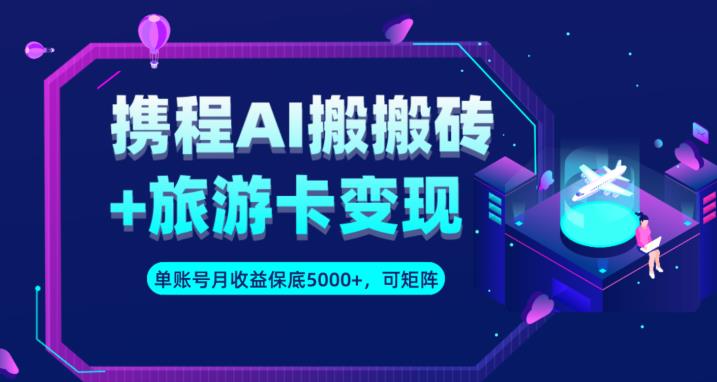 携程AI搬砖+旅游卡变现升级玩法，单号月收益保底5000+，可做矩阵号-一课资源