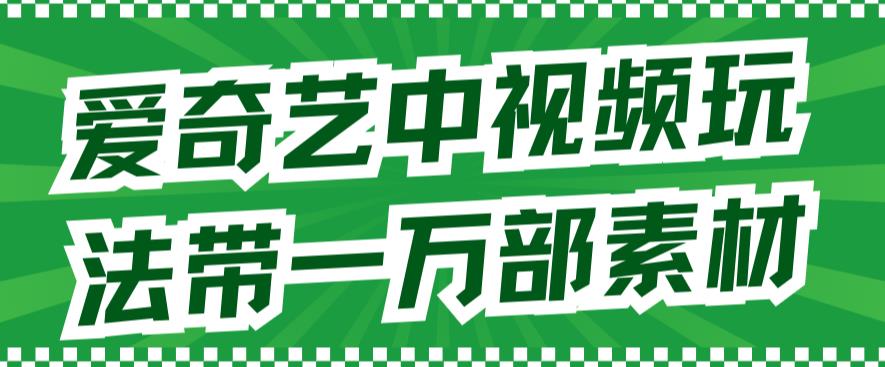 爱奇艺中视频玩法，不用担心版权问题（详情教程+一万部素材）-一课资源