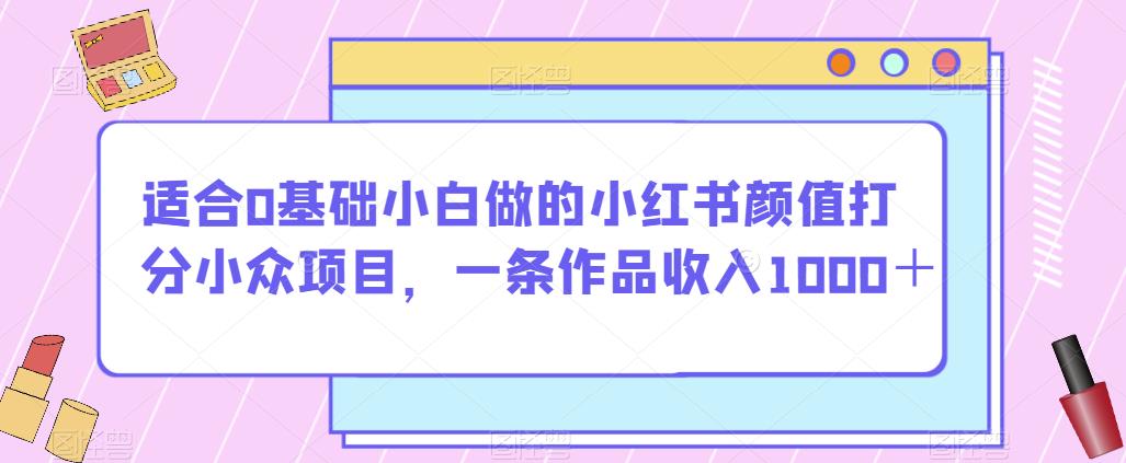 适合0基础小白做的小红书颜值打分小众项目，一条作品收入1000＋【揭秘】-一课资源