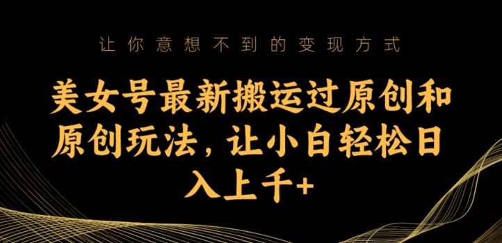 美女号最新搬运过原创和原创玩法，让小白轻松日入上千+【揭秘】-一课资源