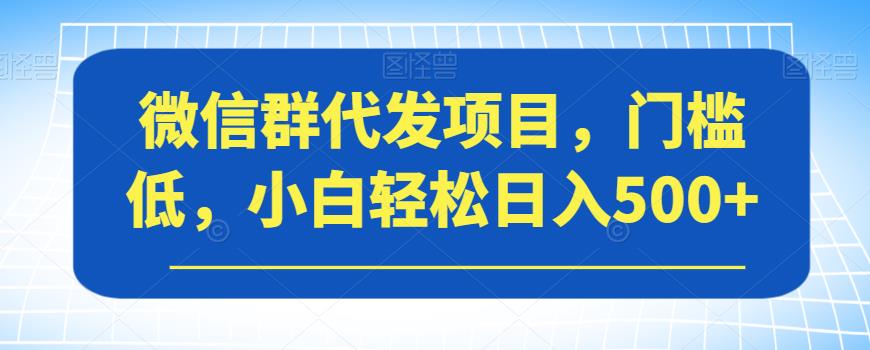 微信群代发项目，门槛低，小白轻松日入500+【揭秘】-一课资源