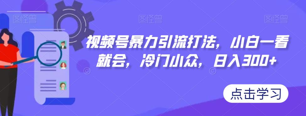 视频号暴力引流打法，小白一看就会，冷门小众，日入300+【揭秘】-一课资源