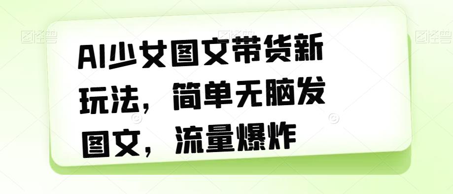 AI少女图文带货新玩法，简单无脑发图文，流量爆炸【揭秘】-一课资源