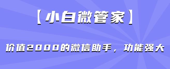【小白微管家】价值2000的微信助手，功能强大-一课资源