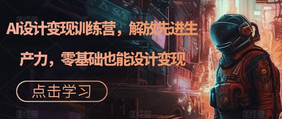 AI设计变现训练营，解放先进生产力，零基础也能设计变现-一课资源
