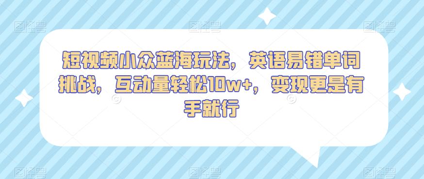短视频小众蓝海玩法，英语易错单词挑战，互动量轻松10w+，变现更是有手就行【揭秘】-一课资源