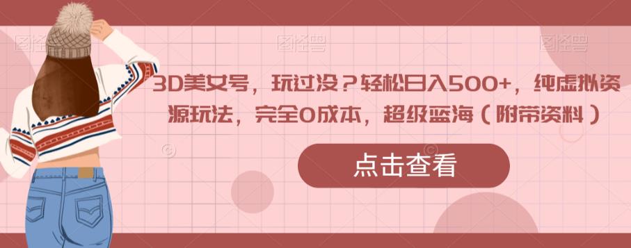 3D美女号，玩过没？轻松日入500+，纯虚拟资源玩法，完全0成本，超级蓝海（附带资料）-一课资源