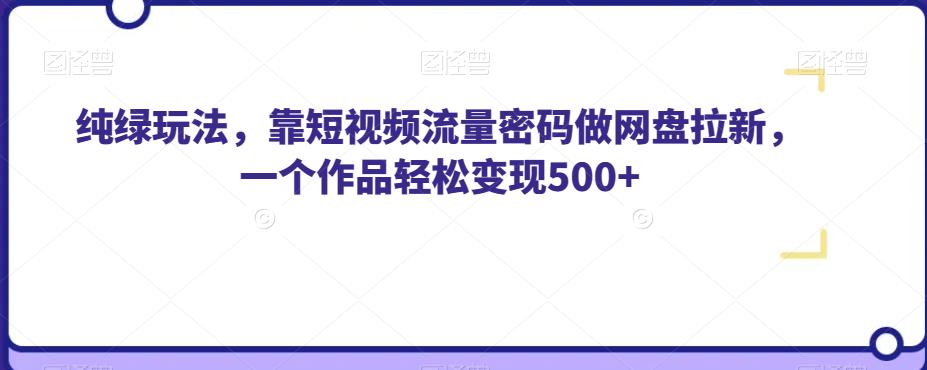 纯绿玩法，靠短视频流量密码做网盘拉新，一个作品轻松变现500+【揭秘】-一课资源