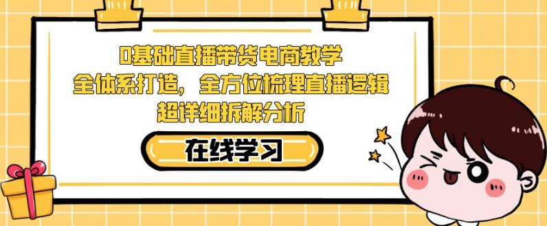 零基础直播带货电商教学，全方位梳理直播逻辑，超详细拆解分析-一课资源