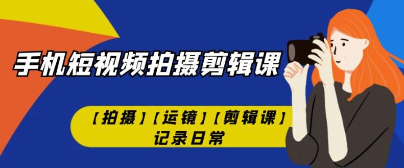 手机短视频-拍摄剪辑课【拍摄】【运镜】【剪辑课】记录日常-一课资源