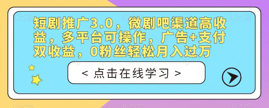 短剧推广3.0，微剧吧渠道高收益，多平台可操作，广告+支付双收益，0粉丝轻松月入过万【揭秘】-一课资源
