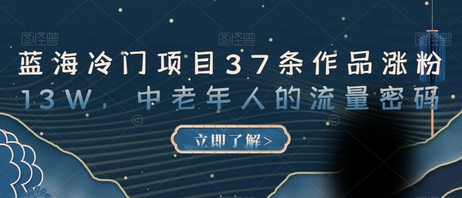 蓝海冷门项目37条作品涨粉13W，中老年人的流量密码【揭秘】-一课资源