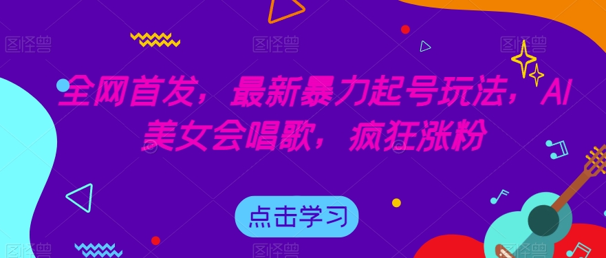 全网首发，最新暴力起号玩法，AI美女会唱歌，疯狂涨粉【揭秘】-一课资源