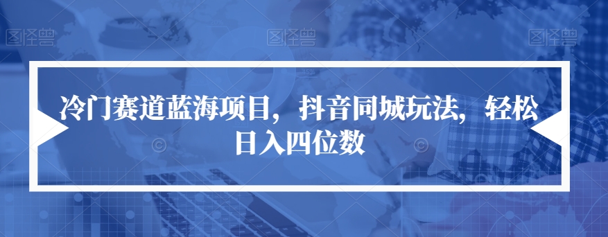 冷门赛道蓝海项目，抖音同城玩法，轻松日入四位数【揭秘】-一课资源