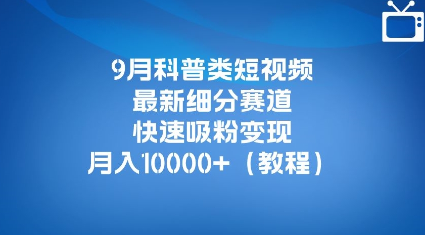 9月科普类短视频最新细分赛道，快速吸粉变现，月入10000+（详细教程）-一课资源