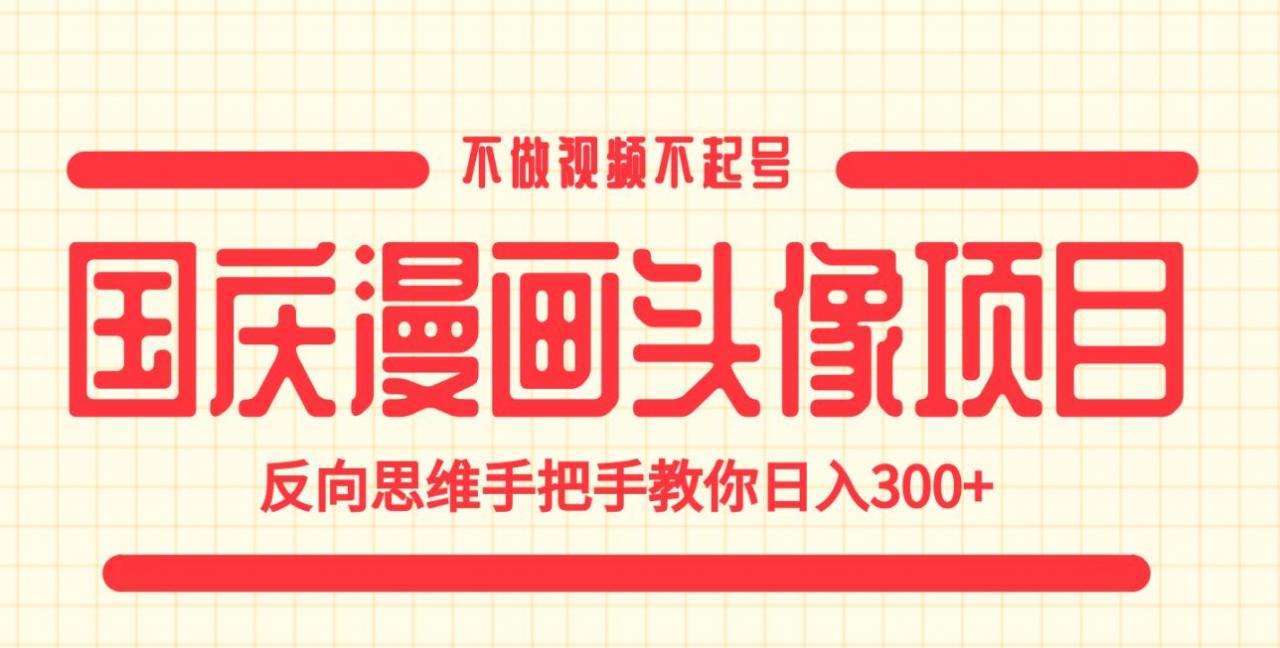 国庆漫画头像项目，不做视频不起号，反向思维手把手教你日入300+【揭秘】-一课资源
