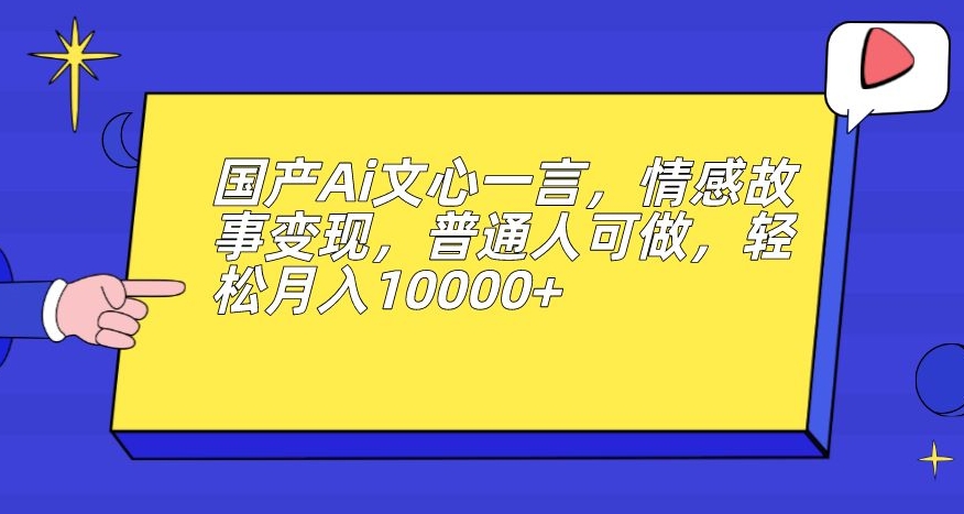 国产Ai文心一言，情感故事变现，普通人可做，轻松月入10000+【揭秘】-一课资源